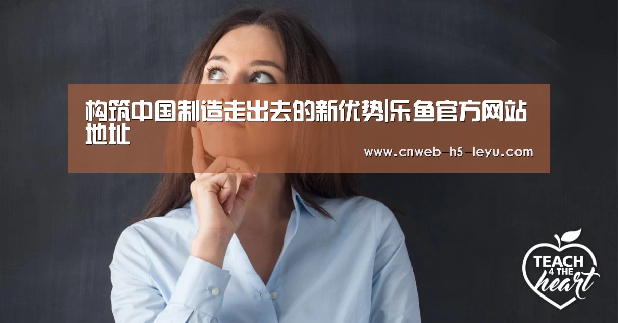 构筑中国制造走出去的新优势|乐鱼官方网站地址(图1) 乐鱼官方网站地址
